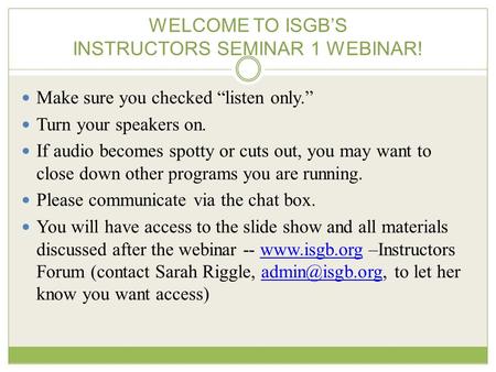 WELCOME TO ISGB’S INSTRUCTORS SEMINAR 1 WEBINAR! Make sure you checked “listen only.” Turn your speakers on. If audio becomes spotty or cuts out, you may.