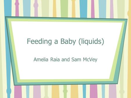 Feeding a Baby (liquids) Amelia Raia and Sam McVey.