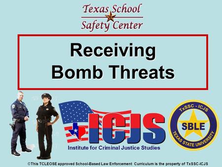 ©This TCLEOSE approved School-Based Law Enforcement Curriculum is the property of TxSSC-ICJS Receiving Bomb Threats.