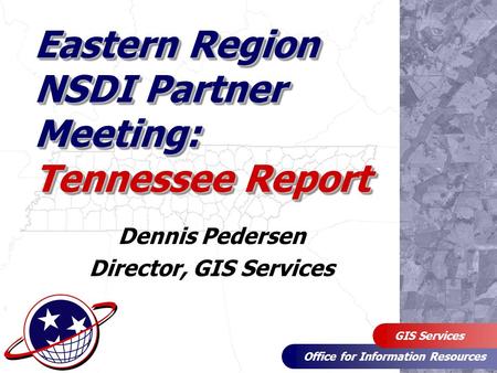 Office for Information Resources GIS Services Eastern Region NSDI Partner Meeting: Tennessee Report Dennis Pedersen Director, GIS Services.