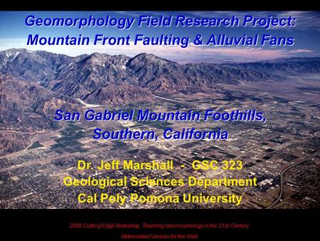 Geomorphology Field Research Project: Mountain Front Faulting & Alluvial Fans San Gabriel Mountain Foothills, Southern, California Dr. Jeff Marshall -