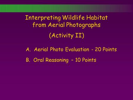 Interpreting Wildlife Habitat from Aerial Photographs (Activity II) A. Aerial Photo Evaluation - 20 Points B. Oral Reasoning - 10 Points.