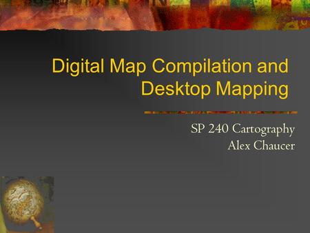 Digital Map Compilation and Desktop Mapping SP 240 Cartography Alex Chaucer.