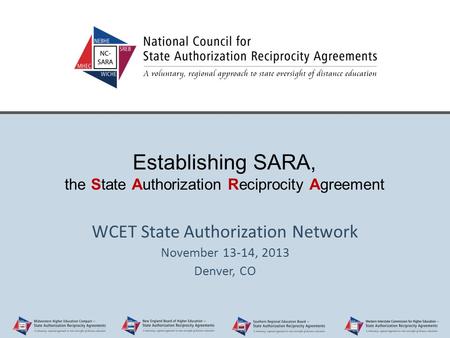 Establishing SARA, the State Authorization Reciprocity Agreement WCET State Authorization Network November 13-14, 2013 Denver, CO.