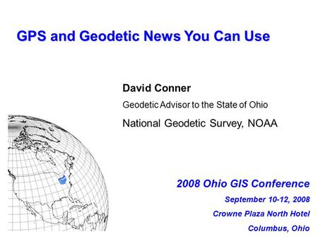 GPS and Geodetic News You Can Use David Conner Geodetic Advisor to the State of Ohio National Geodetic Survey, NOAA 2008 Ohio GIS Conference September.