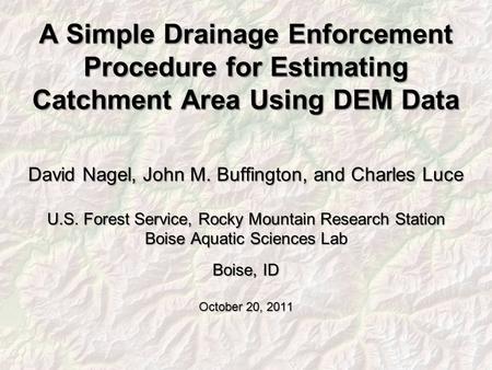 A Simple Drainage Enforcement Procedure for Estimating Catchment Area Using DEM Data David Nagel, John M. Buffington, and Charles Luce U.S. Forest Service,