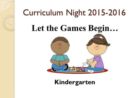 Curriculum Night 2015-2016 Let the Games Begin… Kindergarten.