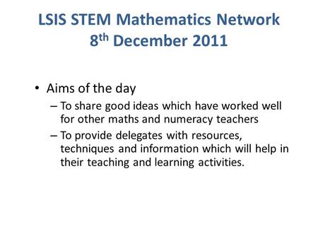 LSIS STEM Mathematics Network 8 th December 2011 Aims of the day – To share good ideas which have worked well for other maths and numeracy teachers – To.