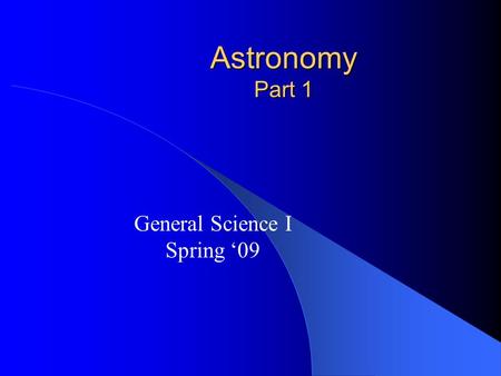 Astronomy Part 1 General Science I Spring ‘09. History of the Universe Earth = 1 of 9 planets Sun= 1 of 100 billion stars in the Milky Way, 1 of infinite.