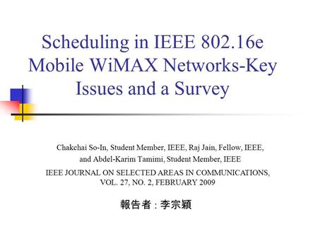 Scheduling in IEEE 802.16e Mobile WiMAX Networks-Key Issues and a Survey 報告者 : 李宗穎 IEEE JOURNAL ON SELECTED AREAS IN COMMUNICATIONS, VOL. 27, NO. 2, FEBRUARY.