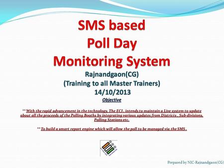 Prepared by NIC-Rajnandgaon(CG). Objective : Is to be able to build a smart report engine which will allow the poll to be managed via the SMS. Computerized.