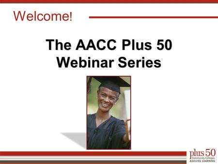 Welcome ! The AACC Plus 50 Webinar Series. Presenters Nancy Latham, MPM, Ph.D. Director of Research and Evaluation, LFA Group Rick Maher President and.