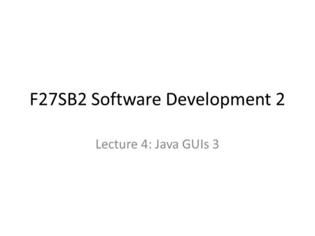 F27SB2 Software Development 2 Lecture 4: Java GUIs 3.