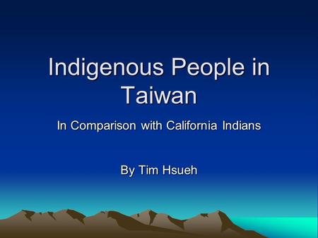 Indigenous People in Taiwan In Comparison with California Indians By Tim Hsueh.