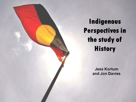 Indigenous Perspectives in the study of History Jess Kortum and Jon Davies.