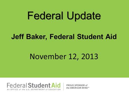 Federal Update Jeff Baker, Federal Student Aid November 12, 2013.