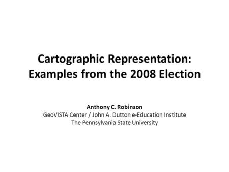 Cartographic Representation: Examples from the 2008 Election Anthony C. Robinson GeoVISTA Center / John A. Dutton e-Education Institute The Pennsylvania.