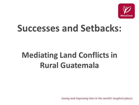 Saving and improving lives in the world’s toughest places. Successes and Setbacks: Mediating Land Conflicts in Rural Guatemala.