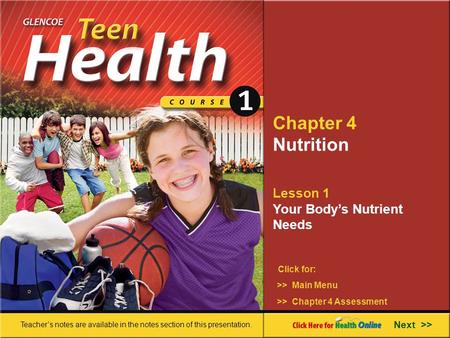 Chapter 4 Nutrition Lesson 1 Your Body’s Nutrient Needs >> Main Menu Next >> >> Chapter 4 Assessment Click for: Teacher’s notes are available in the notes.