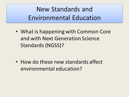 New Standards and Environmental Education What is happening with Common Core and with Next Generation Science Standards (NGSS)? How do these new standards.