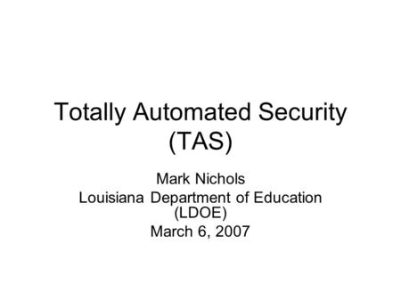 Totally Automated Security (TAS) Mark Nichols Louisiana Department of Education (LDOE) March 6, 2007.