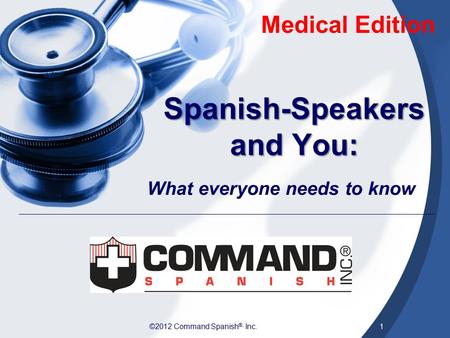 ©2012 Command Spanish ®, Inc.1 Spanish-Speakers and You: What everyone needs to know Medical Edition.