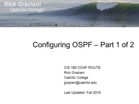 Configuring OSPF – Part 1 of 2 CIS 185 CCNP ROUTE Rick Graziani Cabrillo College Last Updated: Fall 2010.