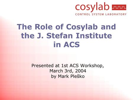 The Role of Cosylab and the J. Stefan Institute in ACS Presented at 1st ACS Workshop, March 3rd, 2004 by Mark Pleško.