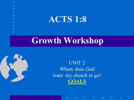 ACTS 1:8 Growth Workshop UNIT 2 Where does God want my church to go? GOALS.