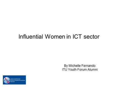 Influential Women in ICT sector By Michelle Fernando ITU Youth Forum Alumni.