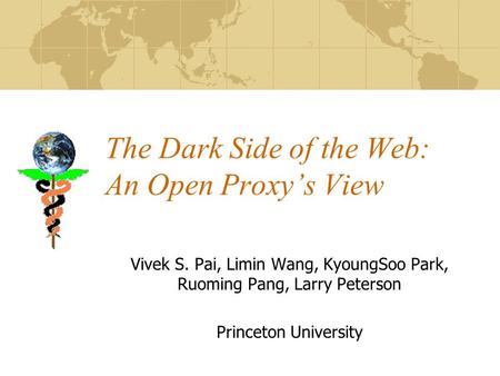 The Dark Side of the Web: An Open Proxy’s View Vivek S. Pai, Limin Wang, KyoungSoo Park, Ruoming Pang, Larry Peterson Princeton University.