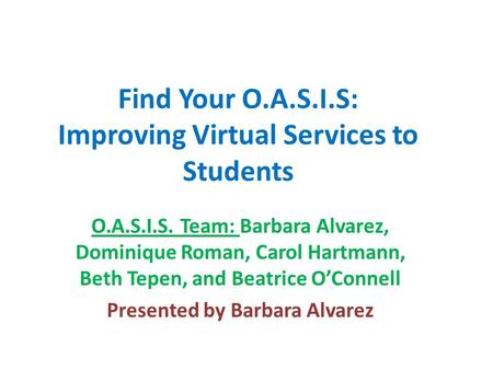 Find Your O.A.S.I.S: Improving Virtual Services to Students O.A.S.I.S. Team: Barbara Alvarez, Dominique Roman, Carol Hartmann, Beth Tepen, and Beatrice.