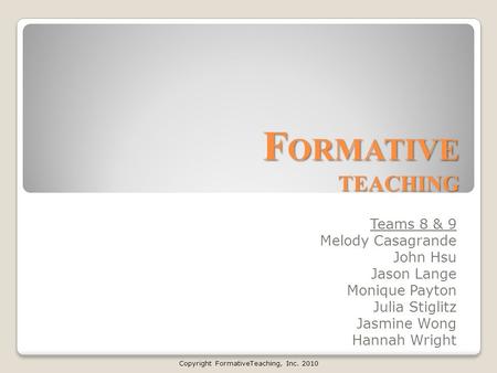 F ORMATIVE TEACHING Teams 8 & 9 Melody Casagrande John Hsu Jason Lange Monique Payton Julia Stiglitz Jasmine Wong Hannah Wright Copyright FormativeTeaching,