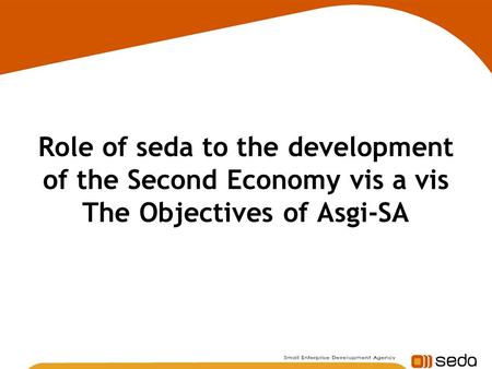 Role of seda to the development of the Second Economy vis a vis The Objectives of Asgi-SA.