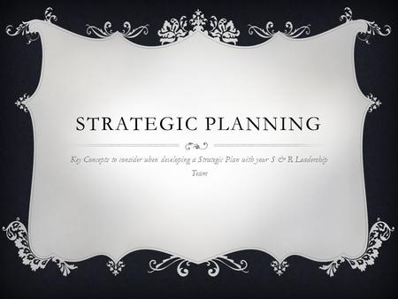 STRATEGIC PLANNING Key Concepts to consider when developing a Strategic Plan with your S & R Leadership Team.