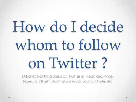 How do I decide whom to follow on Twitter ? IARank: Ranking Users on Twitter in Near Real-time, Based on their Information Amplification Potential.