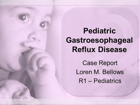 Pediatric Gastroesophageal Reflux Disease Case Report Loren M. Bellows R1 – Pediatrics.