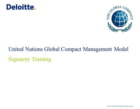 © 2011 Deloitte Global Services Limited United Nations Global Compact Management Model Signatory Training.