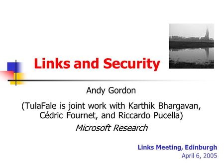 Links and Security Andy Gordon (TulaFale is joint work with Karthik Bhargavan, Cédric Fournet, and Riccardo Pucella) Microsoft Research Links Meeting,