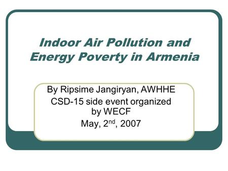 Indoor Air Pollution and Energy Poverty in Armenia By Ripsime Jangiryan, AWHHE CSD-15 side event organized by WECF May, 2 nd, 2007.