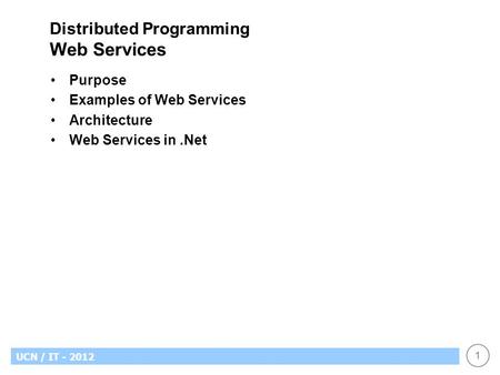 1 UCN / IT - 2012 Distributed Programming Web Services Purpose Examples of Web Services Architecture Web Services in.Net.