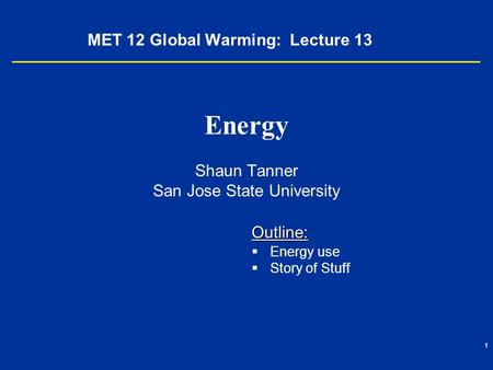 1 MET 12 Global Warming: Lecture 13 Energy Shaun Tanner San Jose State University Outline:   Energy use   Story of Stuff.