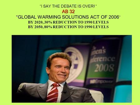 AB 32 “ “I SAY THE DEBATE IS OVER! “ AB 32 “GLOBAL WARMING SOLUTIONS ACT OF 2006 ” BY 2020, 30% REDUCTION TO 1990 LEVELS BY 2050, 80% REDUCTION TO 1990.