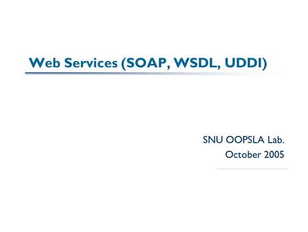 Web Services (SOAP, WSDL, UDDI) SNU OOPSLA Lab. October 2005.