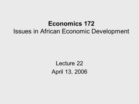 Economics 172 Issues in African Economic Development Lecture 22 April 13, 2006.