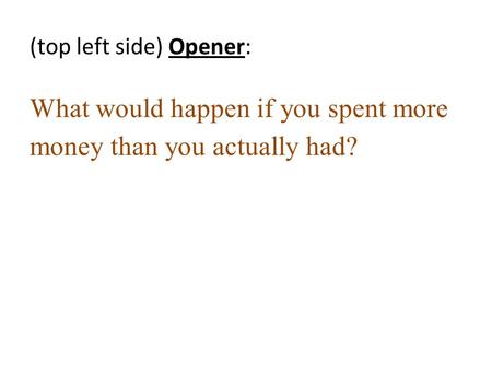 (top left side) Opener: What would happen if you spent more money than you actually had?