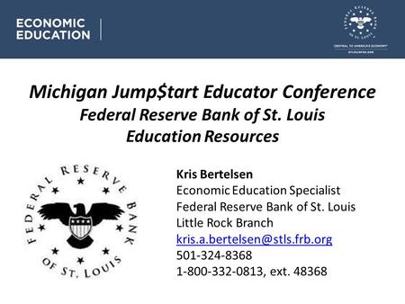 Michigan Jump$tart Educator Conference Federal Reserve Bank of St. Louis Education Resources Kris Bertelsen Economic Education Specialist Federal Reserve.