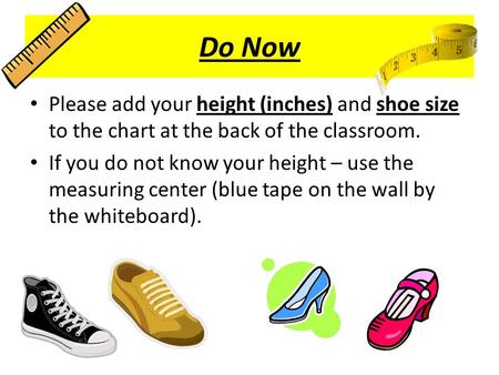 Do Now Please add your height (inches) and shoe size to the chart at the back of the classroom. If you do not know your height – use the measuring center.