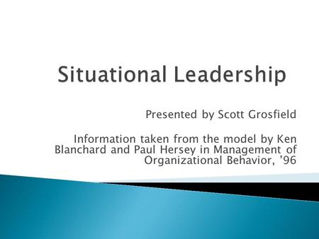 Presented by Scott Grosfield Information taken from the model by Ken Blanchard and Paul Hersey in Management of Organizational Behavior, ’96.