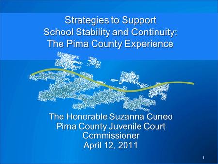 The Honorable Suzanna Cuneo Pima County Juvenile Court Commissioner April 12, 2011 Strategies to Support School Stability and Continuity: The Pima County.